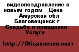 видеопоздравление с новым годом › Цена ­ 300 - Амурская обл., Благовещенск г. Свадьба и праздники » Услуги   